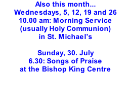 Also this month... Wednesdays, 5, 12, 19 and 26 10.00 am: Morning Service (usually Holy Communion) in St. Michael’s  Sunday, 30. July 6.30: Songs of Praise at the Bishop King Centre