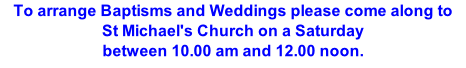 To arrange Baptisms and Weddings please come along to St Michael's Church on a Saturday between 10.00 am and 12.00 noon.